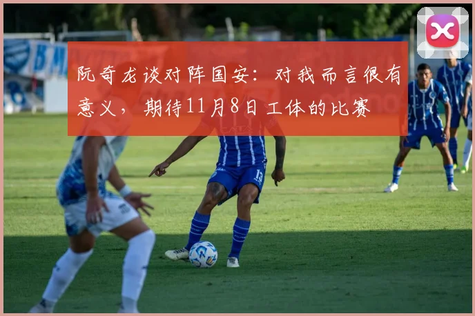 阮奇龙谈对阵国安：对我而言很有意义，期待11月8日工体的比赛