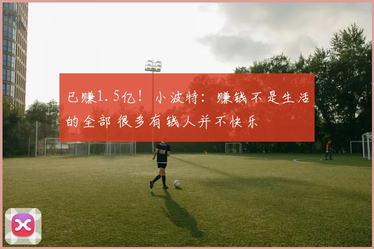 已赚1.5亿！小波特：赚钱不是生活的全部 很多有钱人并不快乐