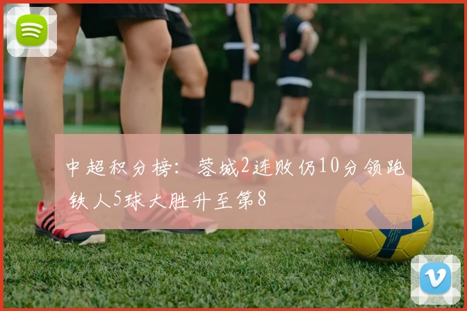 中超积分榜：蓉城2连败仍10分领跑 铁人5球大胜升至第8