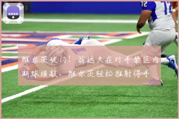 维尔茨破门！翁达夫在对手禁区内断球横敲，维尔茨轻松推射得手