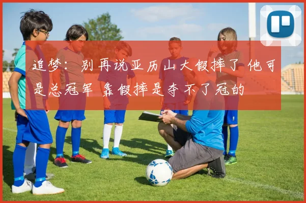 追梦：别再说亚历山大假摔了 他可是总冠军 靠假摔是夺不了冠的