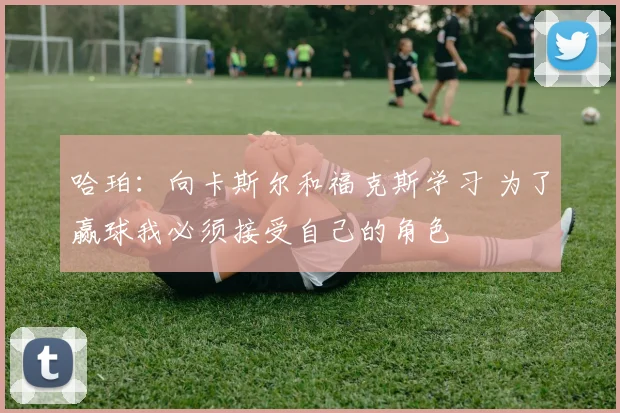 哈珀：向卡斯尔和福克斯学习 为了赢球我必须接受自己的角色