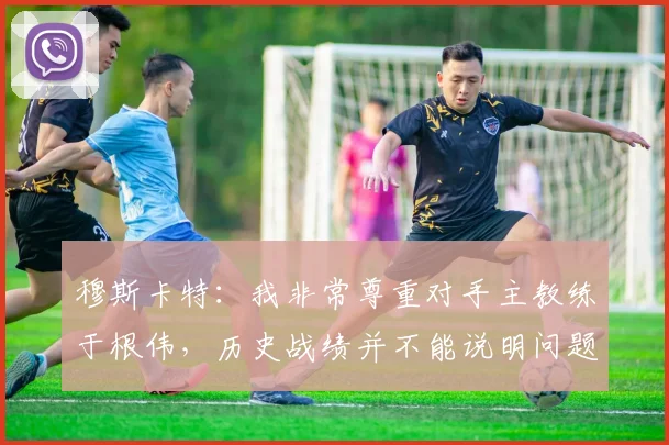 穆斯卡特：我非常尊重对手主教练于根伟，历史战绩并不能说明问题